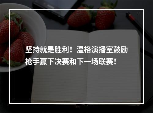 坚持就是胜利！温格演播室鼓励枪手赢下决赛和下一场联赛！