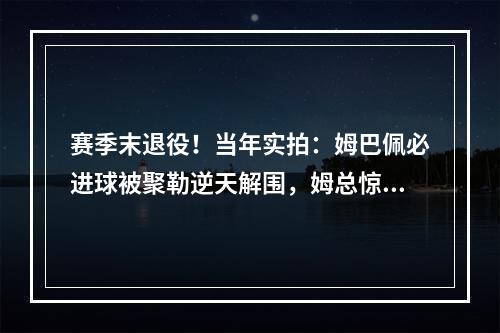 赛季末退役！当年实拍：姆巴佩必进球被聚勒逆天解围，姆总惊呆了