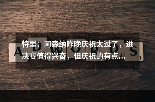 特里：阿森纳昨晚庆祝太过了，进决赛值得兴奋，但庆祝的有点夸张