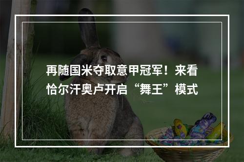 再随国米夺取意甲冠军！来看恰尔汗奥卢开启“舞王”模式