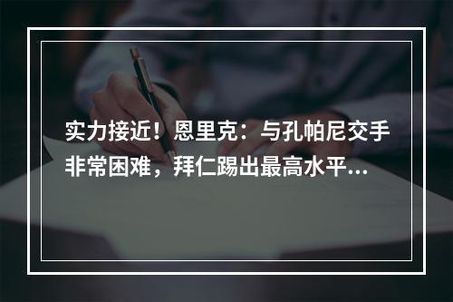实力接近！恩里克：与孔帕尼交手非常困难，拜仁踢出最高水平足球