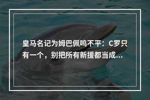 皇马名记为姆巴佩鸣不平：C罗只有一个，别把所有新援都当成他