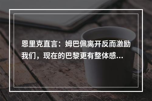 恩里克直言：姆巴佩离开反而激励我们，现在的巴黎更有整体感！