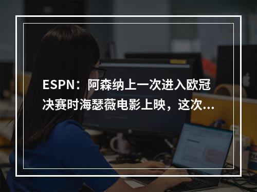 ESPN：阿森纳上一次进入欧冠决赛时海瑟薇电影上映，这次也是