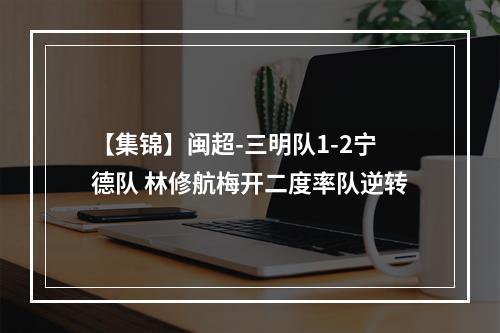 【集锦】闽超-三明队1-2宁德队 林修航梅开二度率队逆转