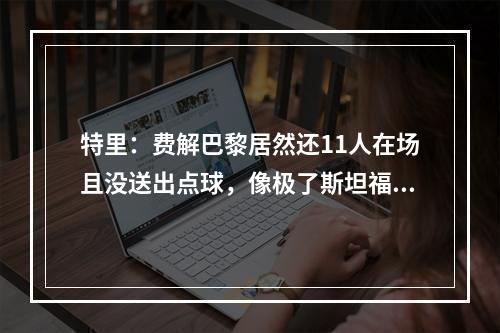 特里：费解巴黎居然还11人在场且没送出点球，像极了斯坦福桥惨案