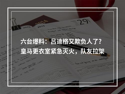 六台爆料：吕迪格又欺负人了？皇马更衣室紧急灭火，队友拉架