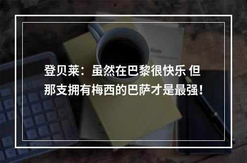 登贝莱：虽然在巴黎很快乐 但那支拥有梅西的巴萨才是最强！