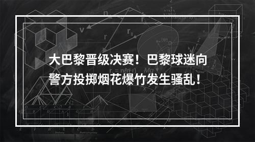 大巴黎晋级决赛！巴黎球迷向警方投掷烟花爆竹发生骚乱！