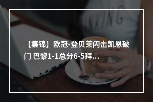 【集锦】欧冠-登贝莱闪击凯恩破门 巴黎1-1总分6-5拜仁将战阿森纳