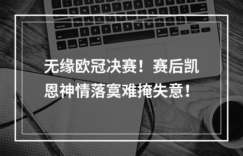 无缘欧冠决赛！赛后凯恩神情落寞难掩失意！