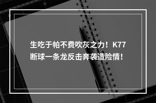 生吃于帕不费吹灰之力！K77断球一条龙反击奔袭造险情！