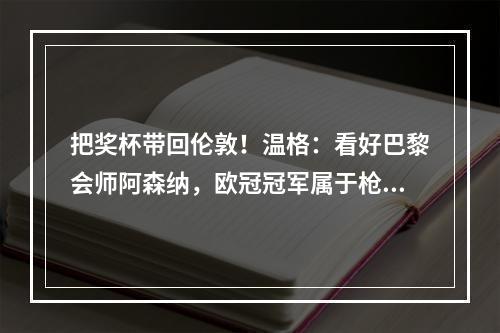 把奖杯带回伦敦！温格：看好巴黎会师阿森纳，欧冠冠军属于枪手