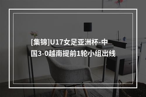 [集锦]U17女足亚洲杯-中国3-0越南提前1轮小组出线