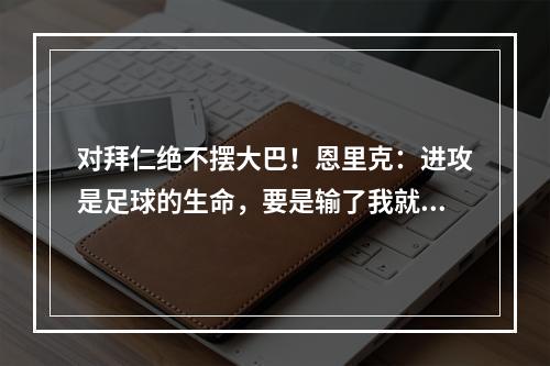 对拜仁绝不摆大巴！恩里克：进攻是足球的生命，要是输了我就认栽