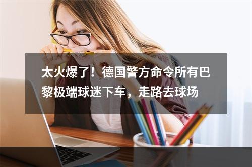 太火爆了！德国警方命令所有巴黎极端球迷下车，走路去球场