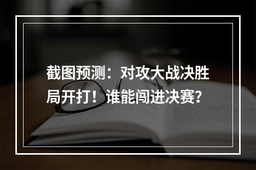 截图预测：对攻大战决胜局开打！谁能闯进决赛？