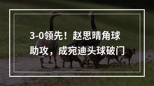 3-0领先！赵思晴角球助攻，成宛迪头球破门