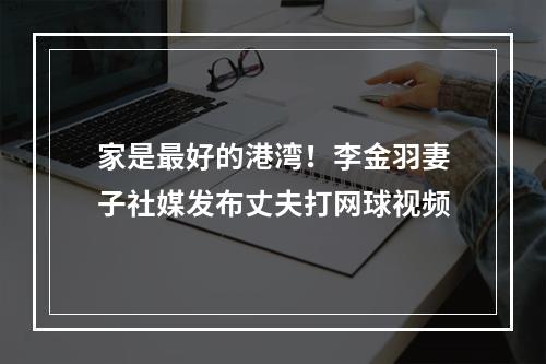 家是最好的港湾！李金羽妻子社媒发布丈夫打网球视频
