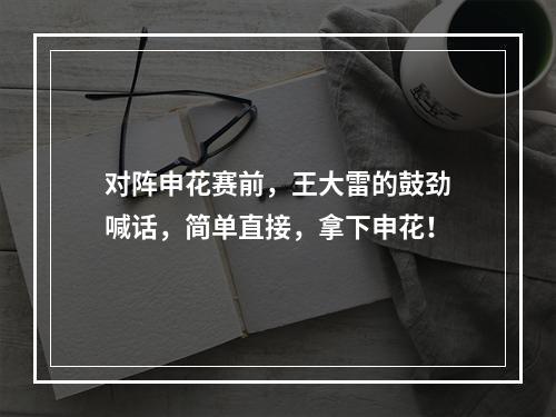对阵申花赛前，王大雷的鼓劲喊话，简单直接，拿下申花！