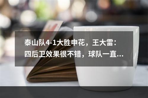 泰山队4-1大胜申花，王大雷：四后卫效果很不错，球队一直很团结
