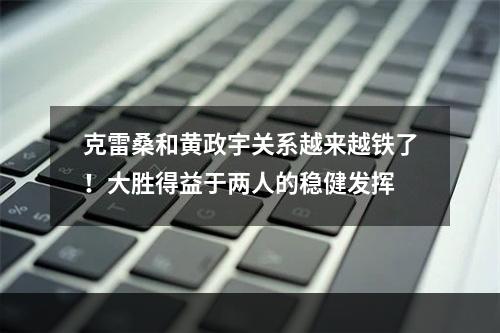 克雷桑和黄政宇关系越来越铁了！大胜得益于两人的稳健发挥