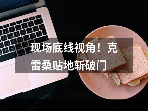 现场底线视角！克雷桑贴地斩破门