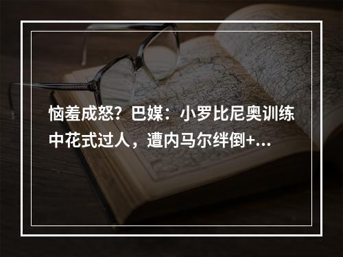 恼羞成怒？巴媒：小罗比尼奥训练中花式过人，遭内马尔绊倒+掌掴