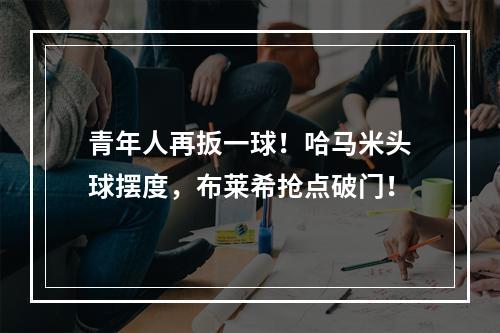 青年人再扳一球！哈马米头球摆度，布莱希抢点破门！