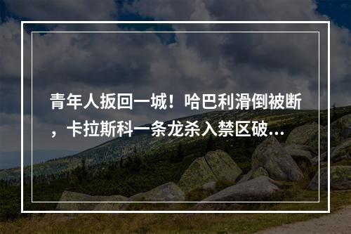青年人扳回一城！哈巴利滑倒被断，卡拉斯科一条龙杀入禁区破门！