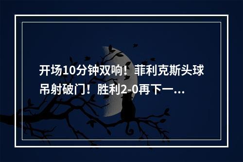 开场10分钟双响！菲利克斯头球吊射破门！胜利2-0再下一城！