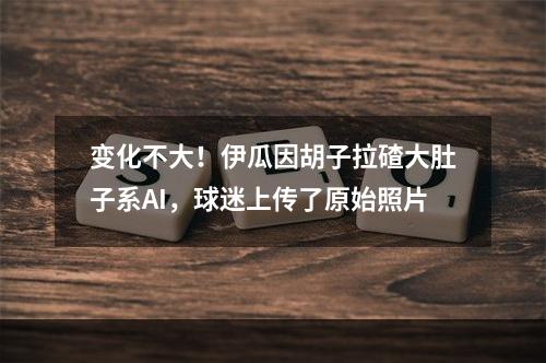 变化不大！伊瓜因胡子拉碴大肚子系AI，球迷上传了原始照片