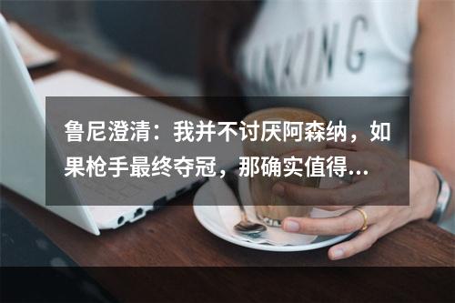 鲁尼澄清：我并不讨厌阿森纳，如果枪手最终夺冠，那确实值得尊敬