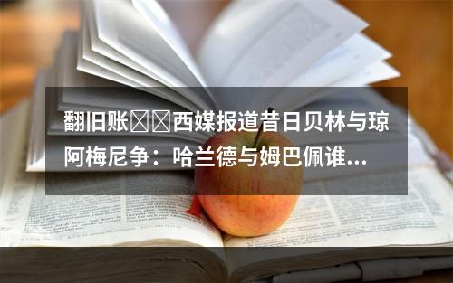 翻旧账❓️西媒报道昔日贝林与琼阿梅尼争：哈兰德与姆巴佩谁更强