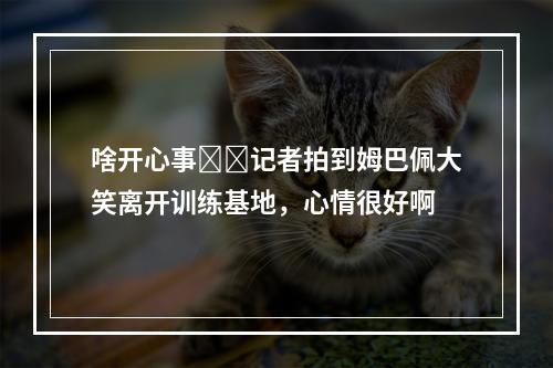 啥开心事❓️记者拍到姆巴佩大笑离开训练基地，心情很好啊