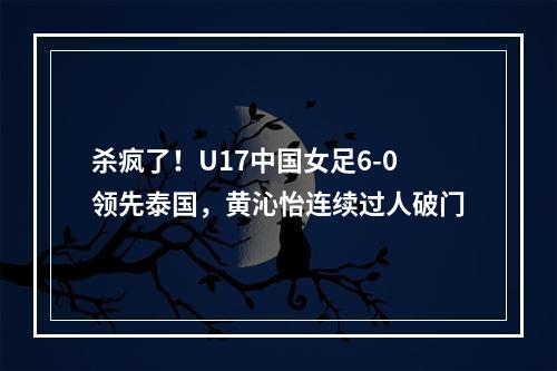 杀疯了！U17中国女足6-0领先泰国，黄沁怡连续过人破门