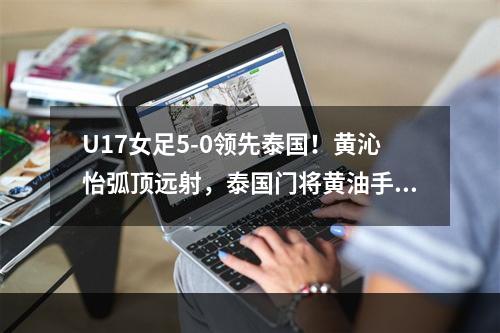 U17女足5-0领先泰国！黄沁怡弧顶远射，泰国门将黄油手失误