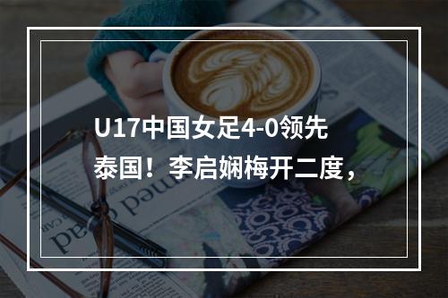 U17中国女足4-0领先泰国！李启娴梅开二度，