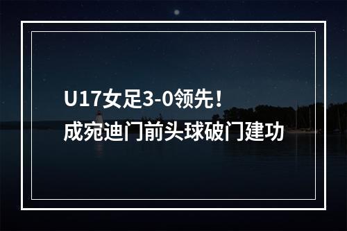 U17女足3-0领先！成宛迪门前头球破门建功