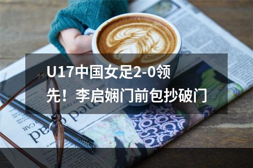 U17中国女足2-0领先！李启娴门前包抄破门