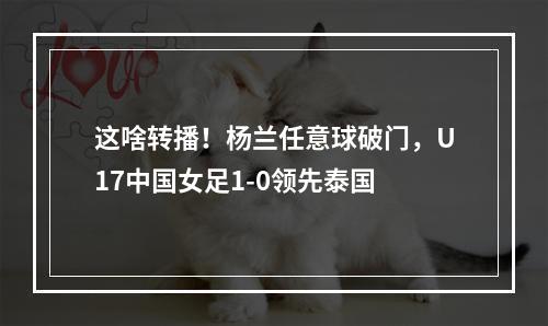 这啥转播！杨兰任意球破门，U17中国女足1-0领先泰国