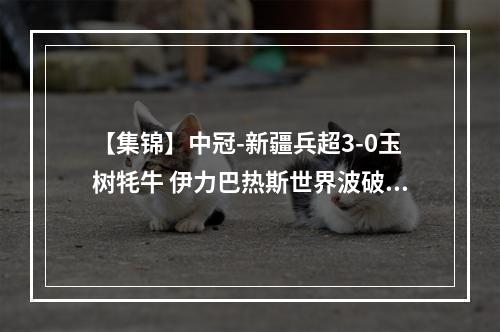 【集锦】中冠-新疆兵超3-0玉树牦牛 伊力巴热斯世界波破门