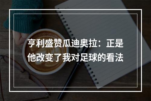 亨利盛赞瓜迪奥拉：正是他改变了我对足球的看法