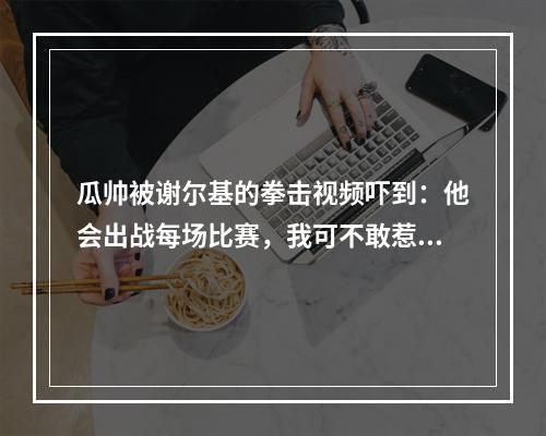 瓜帅被谢尔基的拳击视频吓到：他会出战每场比赛，我可不敢惹他