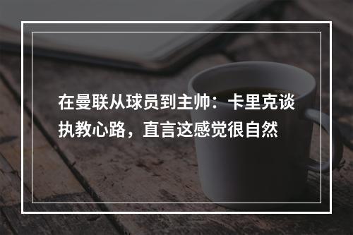 在曼联从球员到主帅：卡里克谈执教心路，直言这感觉很自然
