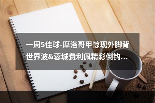 一周5佳球-摩洛哥甲惊现外脚背世界波&蓉城费利佩精彩倒钩！