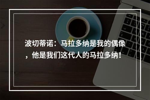 波切蒂诺：马拉多纳是我的偶像，他是我们这代人的马拉多纳！