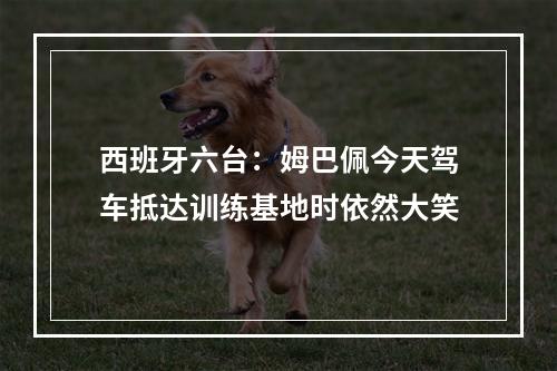 西班牙六台：姆巴佩今天驾车抵达训练基地时依然大笑
