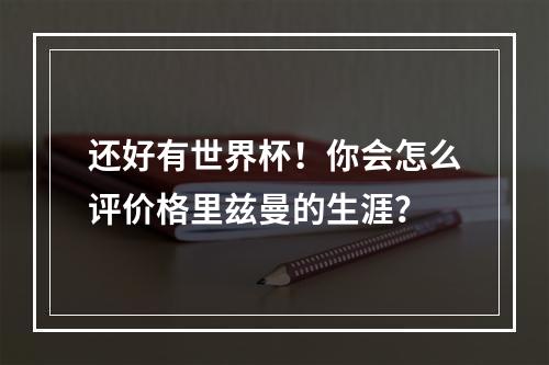 还好有世界杯！你会怎么评价格里兹曼的生涯？