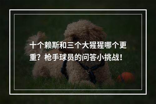 十个赖斯和三个大猩猩哪个更重？枪手球员的问答小挑战！